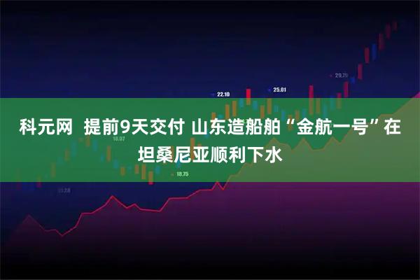 科元网  提前9天交付 山东造船舶“金航一号”在坦桑尼亚顺利下水