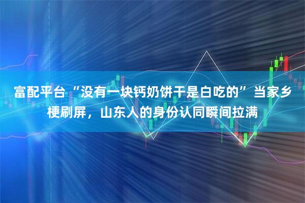 富配平台 “没有一块钙奶饼干是白吃的” 当家乡梗刷屏，山东人的身份认同瞬间拉满