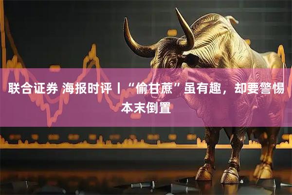 联合证券 海报时评丨“偷甘蔗”虽有趣，却要警惕本末倒置