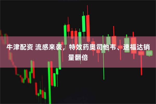 牛津配资 流感来袭，特效药奥司他韦、速福达销量翻倍