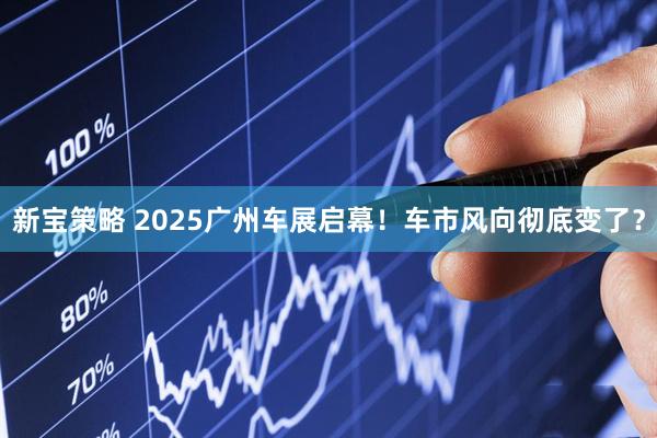 新宝策略 2025广州车展启幕！车市风向彻底变了？