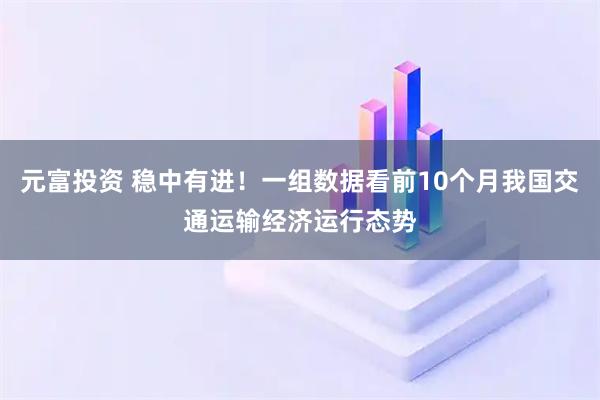 元富投资 稳中有进！一组数据看前10个月我国交通运输经济运行态势