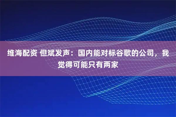 维海配资 但斌发声：国内能对标谷歌的公司，我觉得可能只有两家