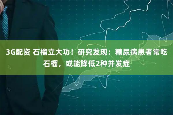 3G配资 石榴立大功！研究发现：糖尿病患者常吃石榴，或能降低2种并发症