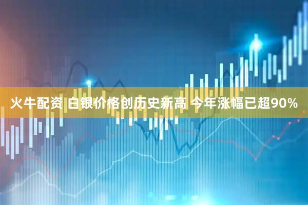 火牛配资 白银价格创历史新高 今年涨幅已超90%