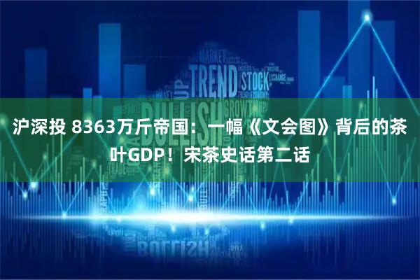 沪深投 8363万斤帝国：一幅《文会图》背后的茶叶GDP！宋茶史话第二话