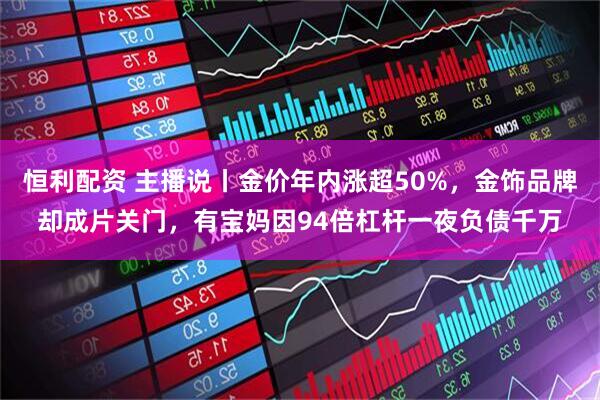 恒利配资 主播说丨金价年内涨超50%，金饰品牌却成片关门，有宝妈因94倍杠杆一夜负债千万