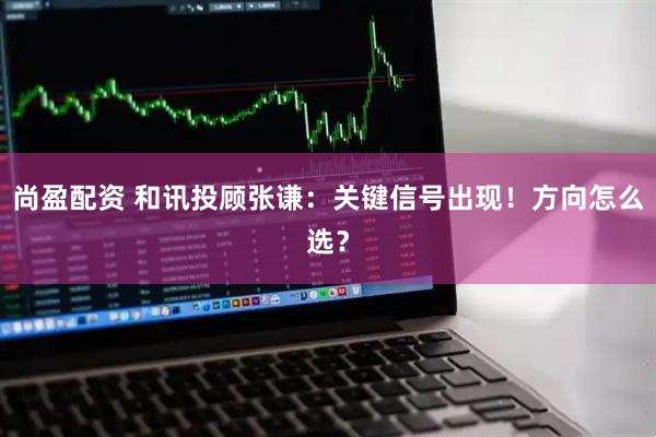 尚盈配资 和讯投顾张谦：关键信号出现！方向怎么选？