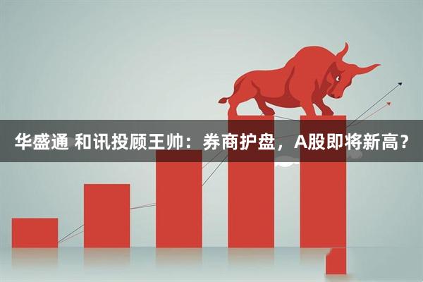 华盛通 和讯投顾王帅：券商护盘，A股即将新高？
