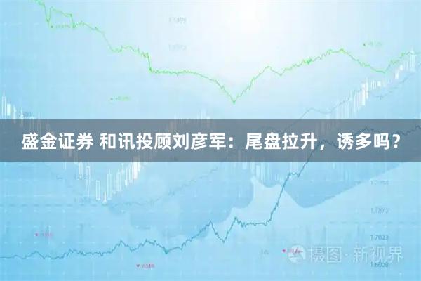 盛金证券 和讯投顾刘彦军：尾盘拉升，诱多吗？