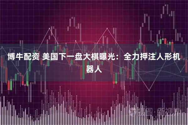 博牛配资 美国下一盘大棋曝光：全力押注人形机器人