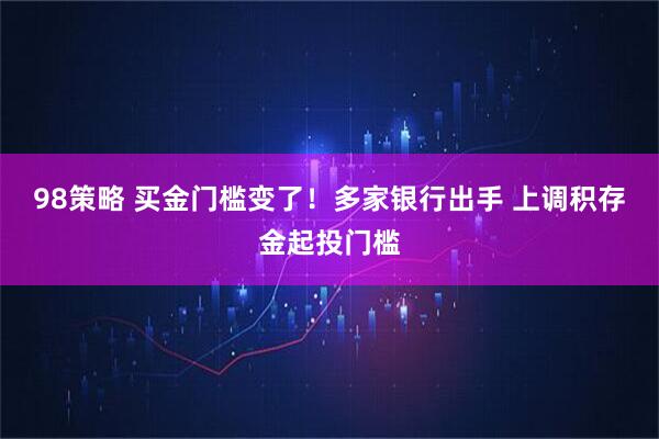 98策略 买金门槛变了！多家银行出手 上调积存金起投门槛
