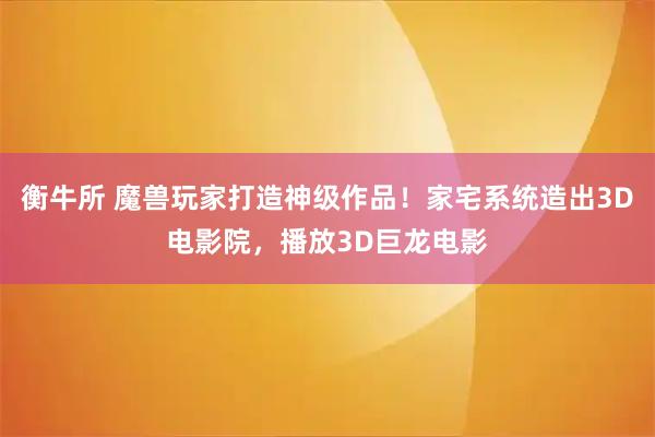 衡牛所 魔兽玩家打造神级作品！家宅系统造出3D电影院，播放3D巨龙电影