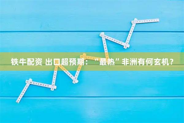 铁牛配资 出口超预期：“最热”非洲有何玄机？