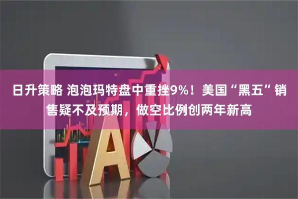 日升策略 泡泡玛特盘中重挫9%！美国“黑五”销售疑不及预期，做空比例创两年新高