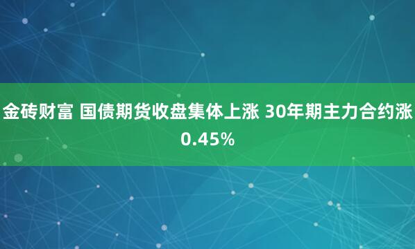 金砖财富 国债期货收盘集体上涨 30年期主力合约涨0.45%