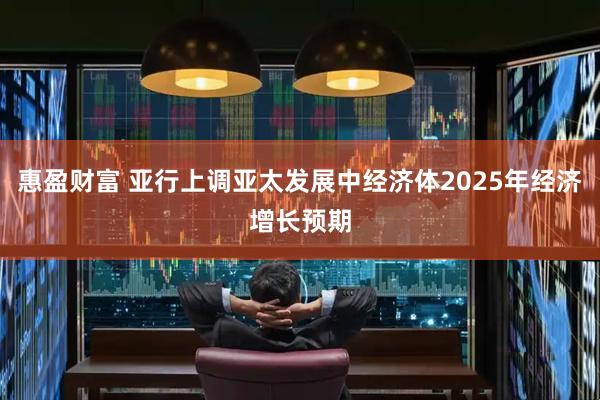 惠盈财富 亚行上调亚太发展中经济体2025年经济增长预期