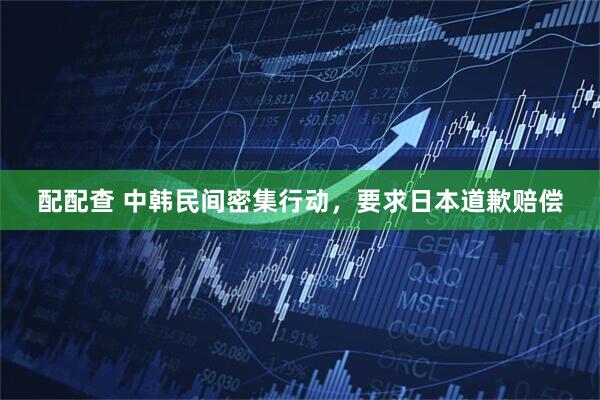 配配查 中韩民间密集行动,要求日本道歉赔偿