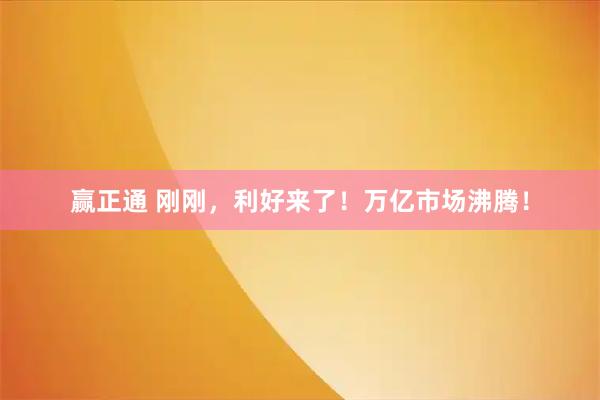 赢正通 刚刚,利好来了!万亿市场沸腾!