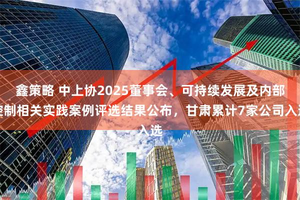 鑫策略 中上协2025董事会、可持续发展及内部控制相关实践案例评选结果公布，甘肃累计7家公司入选