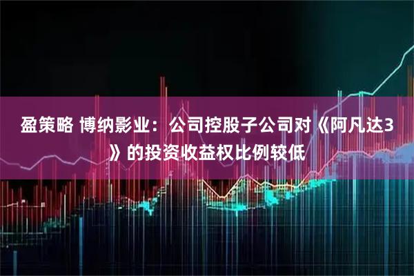 盈策略 博纳影业:公司控股子公司对《阿凡达3》的投资收益权比例较低