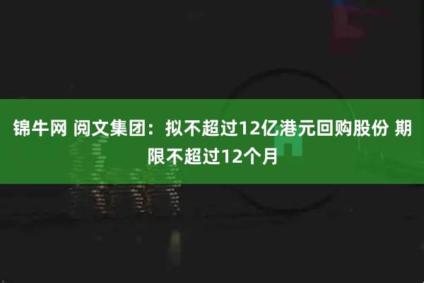 锦牛网 阅文集团:拟不超过12亿港元回购股份 期限不超过12个月