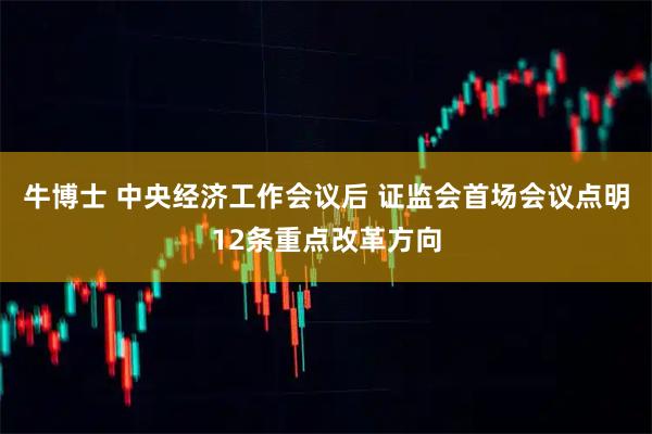 牛博士 中央经济工作会议后 证监会首场会议点明12条重点改革方向