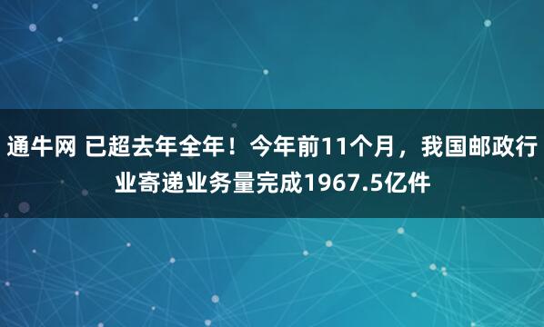 通牛网 已超去年全年！今年前11个月，我国邮政行业寄递业务量完成1967.5亿件