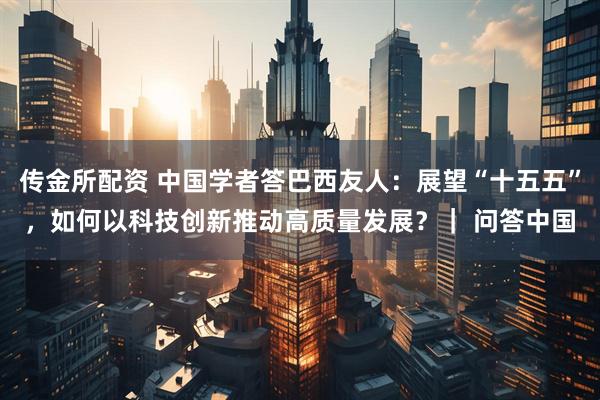 传金所配资 中国学者答巴西友人：展望“十五五”，如何以科技创新推动高质量发展？｜ 问答中国