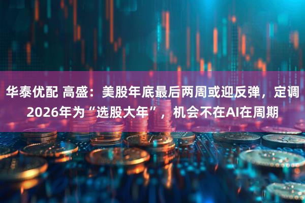 华泰优配 高盛：美股年底最后两周或迎反弹，定调2026年为“选股大年”，机会不在AI在周期