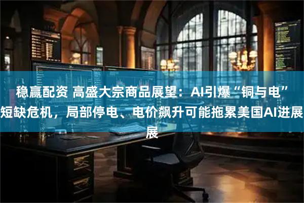 稳赢配资 高盛大宗商品展望：AI引爆“铜与电”短缺危机，局部停电、电价飙升可能拖累美国AI进展