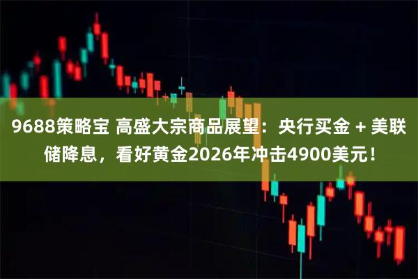 9688策略宝 高盛大宗商品展望：央行买金 + 美联储降息，看好黄金2026年冲击4900美元！