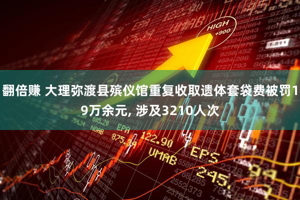 翻倍赚 大理弥渡县殡仪馆重复收取遗体套袋费被罚19万余元, 涉及3210人次