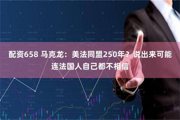 配资658 马克龙:美法同盟250年?说出来可能连法国人自己都不相信