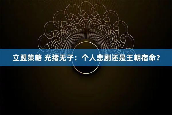 立盟策略 光绪无子:个人悲剧还是王朝宿命?