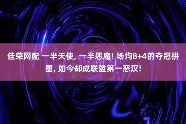 佳荣网配 一半天使, 一半恶魔! 场均8+4的夺冠拼图, 如今却成联盟第一恶汉!