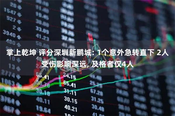 掌上乾坤 评分深圳新鹏城: 1个意外急转直下 2人受伤影响深远, 及格者仅4人