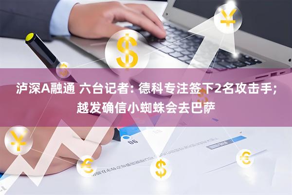 泸深A融通 六台记者: 德科专注签下2名攻击手;越发确信小蜘蛛会去巴萨