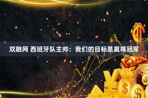 双融网 西班牙队主帅：我们的目标是赢得冠军