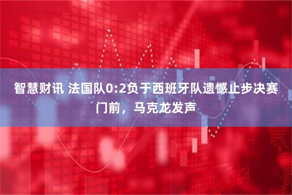 智慧财讯 法国队0:2负于西班牙队遗憾止步决赛门前，马克龙发声